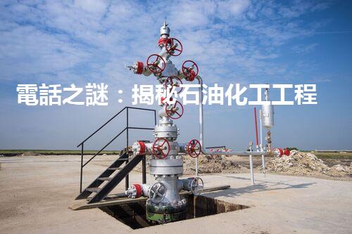 電話之謎：揭秘石油化工工程施工資質(zhì)辦理的奧秘！